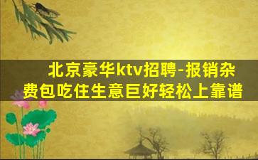 北京豪华ktv招聘-报销杂费包吃住生意巨好轻松上靠谱