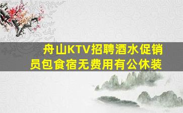舟山KTV招聘酒水促销员包食宿无费用有公休装