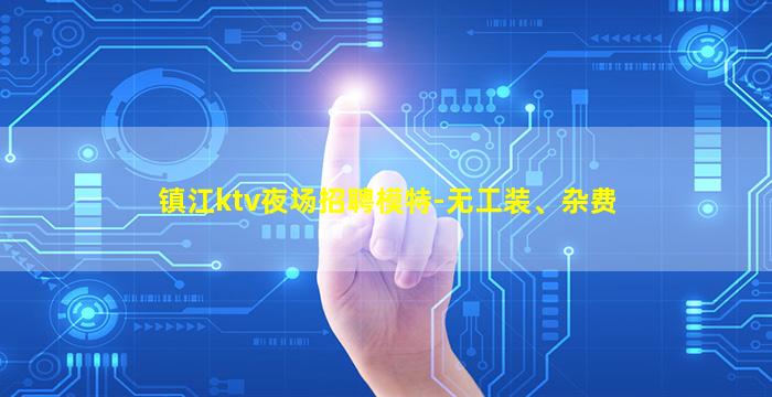 镇江ktv夜场招聘模特-无工装、杂费